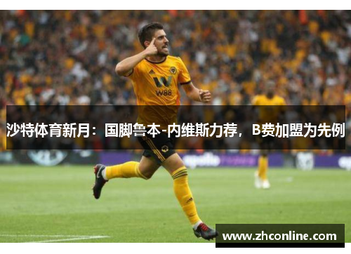 沙特体育新月：国脚鲁本-内维斯力荐，B费加盟为先例