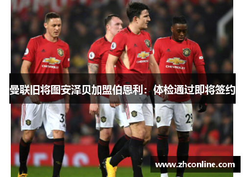 曼联旧将图安泽贝加盟伯恩利：体检通过即将签约